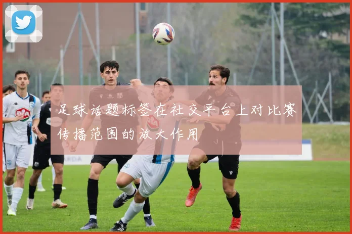 足球话题标签在社交平台上对比赛传播范围的放大作用