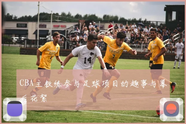 CBA主教练参与足球项目的趣事与幕后花絮