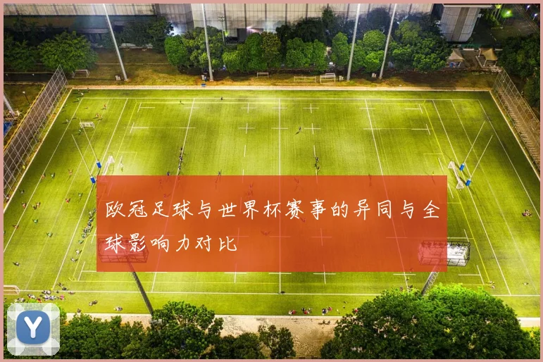欧冠足球与世界杯赛事的异同与全球影响力对比
