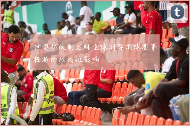 世俱杯改制后对全球洲际足球赛事格局的结构性影响