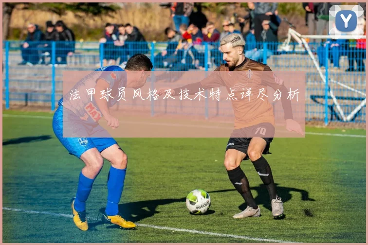 法甲球员风格及技术特点详尽分析