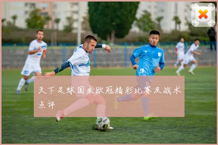 天下足球国米欧冠精彩比赛及战术点评
