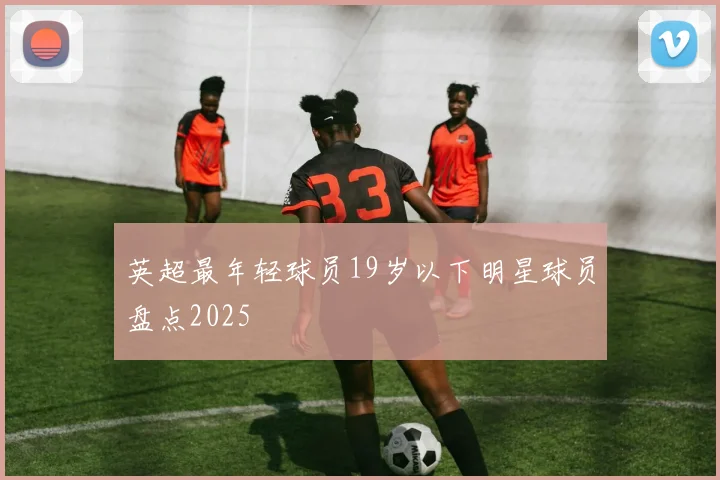 英超最年轻球员19岁以下明星球员盘点2025