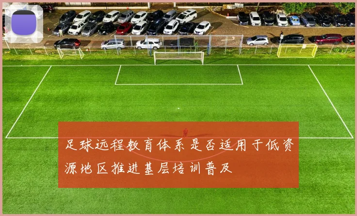 足球远程教育体系是否适用于低资源地区推进基层培训普及