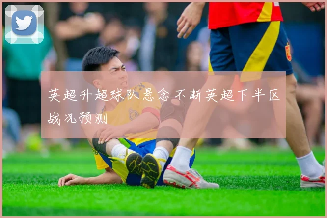 英超升超球队悬念不断英超下半区战况预测