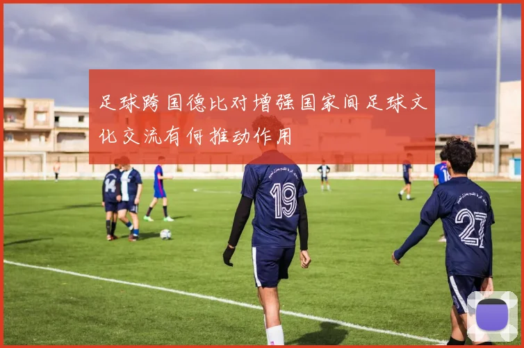 足球跨国德比对增强国家间足球文化交流有何推动作用
