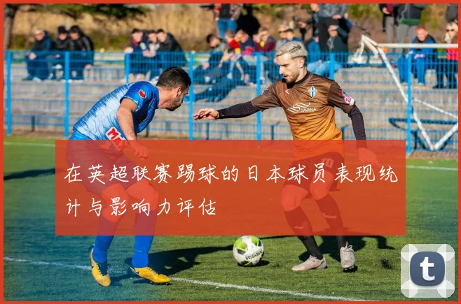 在英超联赛踢球的日本球员表现统计与影响力评估