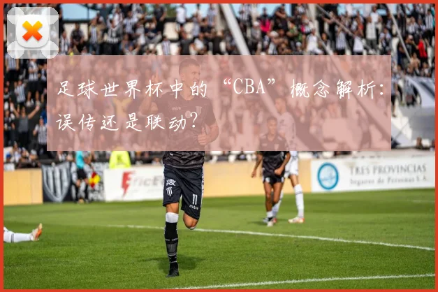 足球世界杯中的“CBA”概念解析：误传还是联动？