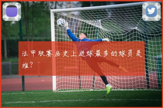 法甲联赛历史上进球最多的球员是谁？