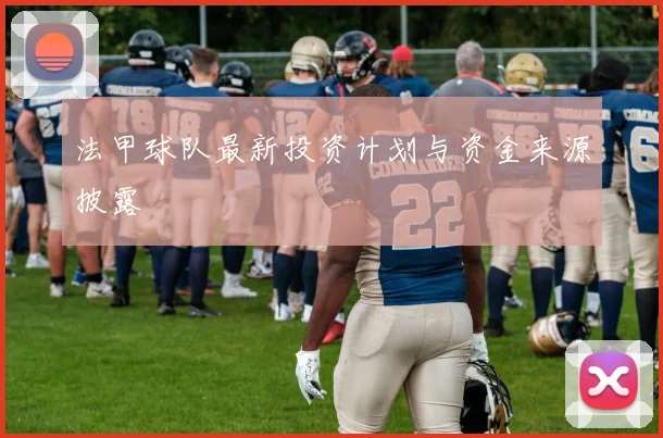 法甲球队最新投资计划与资金来源披露