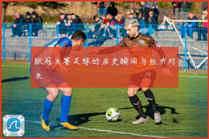 欧冠决赛足球的历史瞬间与经典对决