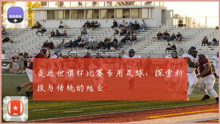 走近世俱杯比赛专用足球，探索科技与传统的结合