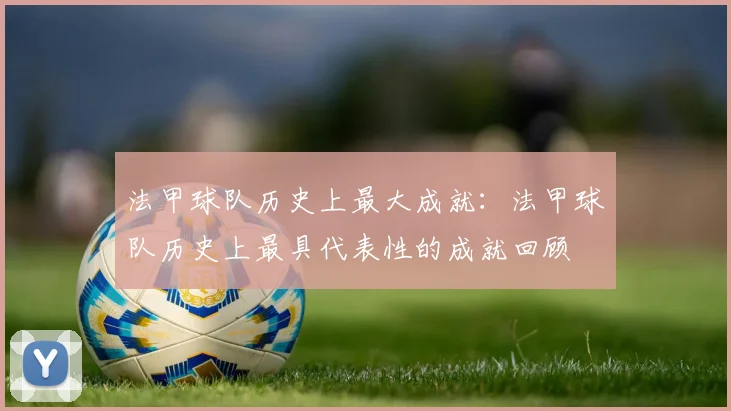 法甲球队历史上最大成就：法甲球队历史上最具代表性的成就回顾